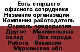 Есть старшего офисного сотрудника › Название организации ­ Компания-работодатель › Отрасль предприятия ­ Другое › Минимальный оклад ­ 1 - Все города Работа » Вакансии   . Мурманская обл.,Видяево нп